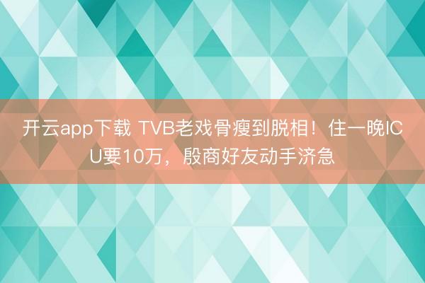 开云app下载 TVB老戏骨瘦到脱相！住一晚ICU要10万，殷商好友动手济急