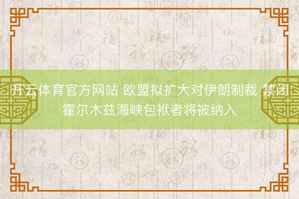开云体育官方网站 欧盟拟扩大对伊朗制裁 禁闭霍尔木兹海峡包袱者将被纳入