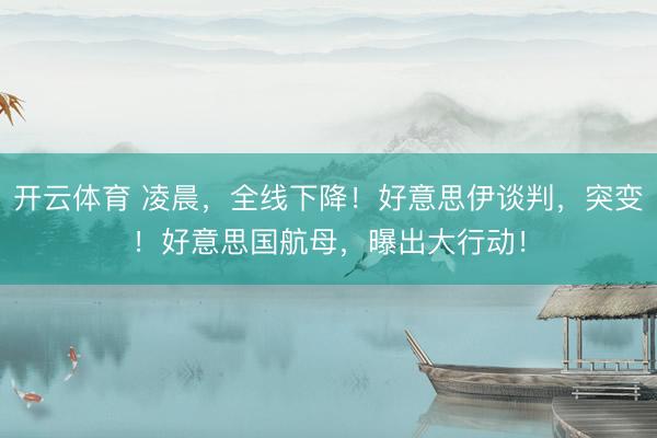 开云体育 凌晨，全线下降！好意思伊谈判，突变！好意思国航母，曝出大行动！